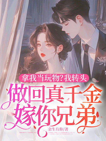 拿我當玩物？我轉頭做回真千金嫁你兄弟