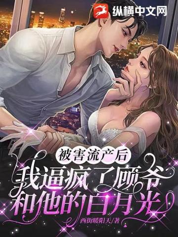 被害流產後，我逼瘋了顧爺和他的白月光