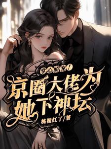 掌心嬌寵！京圈大佬為她下神壇