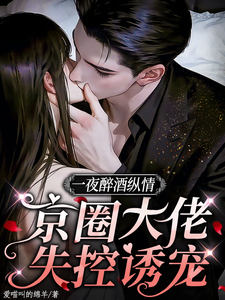 一夜醉酒縱情，京圈大佬失控誘寵