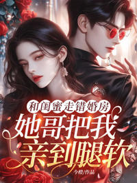 和閨蜜走錯婚房，她哥把我親到腿軟