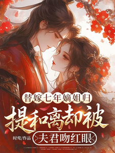 替嫁七年嫡姐歸，提和離卻被夫君吻紅眼