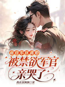 前往軍區離婚，被禁欲軍官親哭了