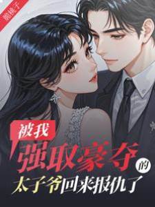 被我強取豪奪的太子爺回來報仇了