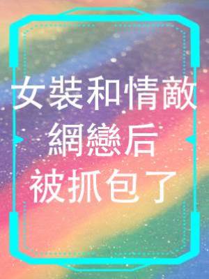女裝和情敵網戀后被抓包了