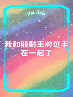 我和競對王牌選手在一起了