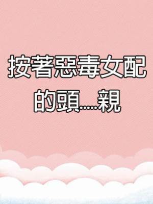 按著惡毒女配的頭.....親