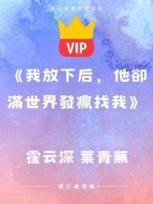 《我放下后，他卻滿世界發瘋找我》霍云深 葉青蕪