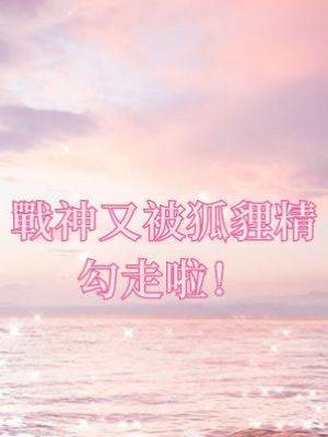 戰神又被狐貍精勾走啦！