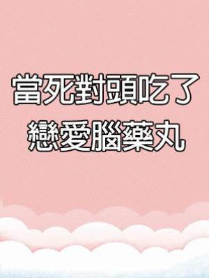 當死對頭吃了戀愛腦藥丸