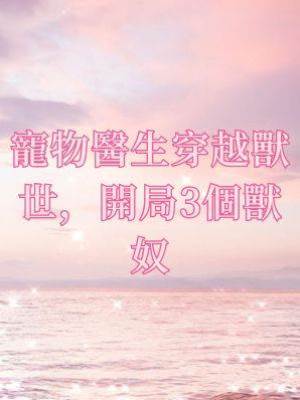 寵物醫生穿越獸世，開局3個獸奴