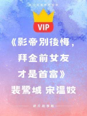《影帝別后悔，拜金前女友才是首富》裴鷺城 宋溫姣