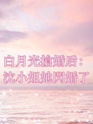 白月光搶婚后：沈小姐她閃婚了